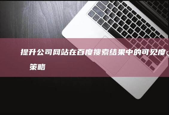 提升公司网站在百度搜索结果中的可见度的策略